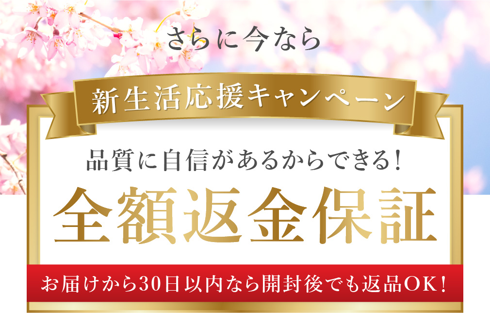 さらに今なら新生活応援キャンペーン 品質に自身があるからできる！全額返金保障 お届けから30日以内なら開封後でも返信OK!