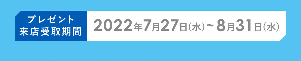 プレゼント来店受取期間 2022年7月27日(水)～8月31日(水)