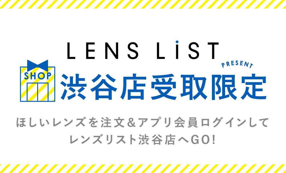 LENS LIST 渋谷店受取限定 ほしいレンズを注文＆アプリ会員ログインしてレンズリスト渋谷店へGO!