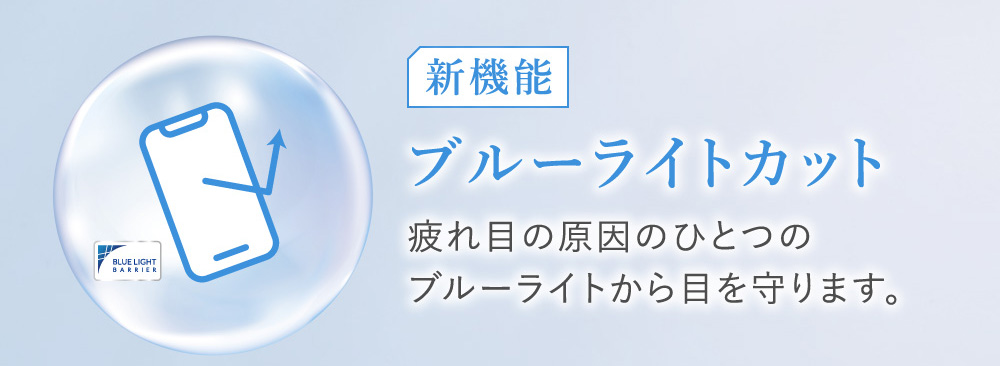新機能 ブルーライトカット 疲れ目の原因のひとつのブルーライトから目を守ります。