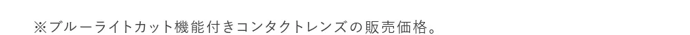 ※ブルーライトカット機能付きコンタクトレンズの販売価格。