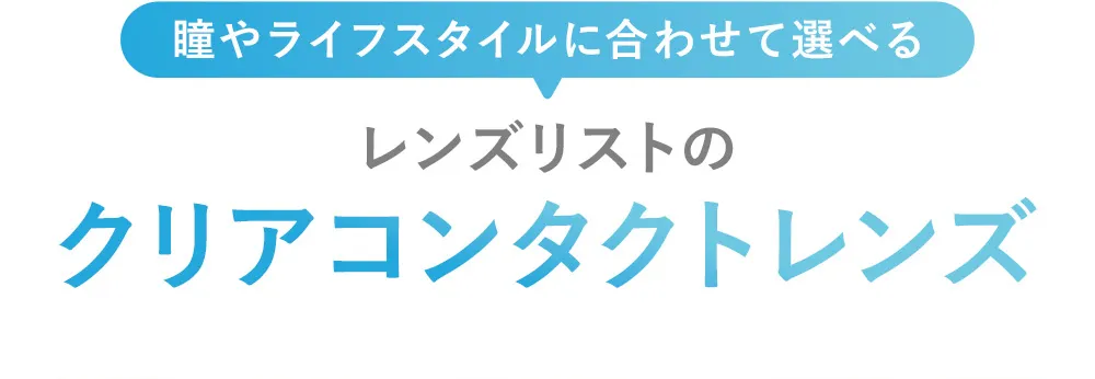 瞳やライフスタイルに合わせて選べる レンズリストのクリアコンタクトレンズ