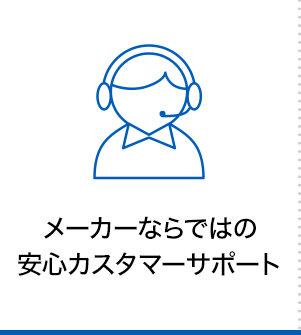 メーカーならではの 安心カスタマーサポート