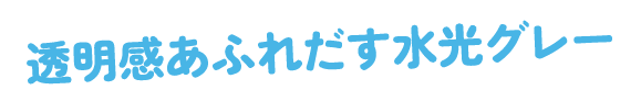 透明感あふれだす水光グレー