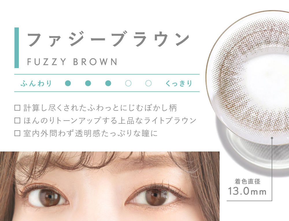 ファジーブラウン FUZZY BROWN 計算し尽くされたふわっとにじむぼかし柄 ほんのりトーンアップする上品なライトブラウン 室内外問わず透明感たっぷりな瞳に 着色直径13.0mm