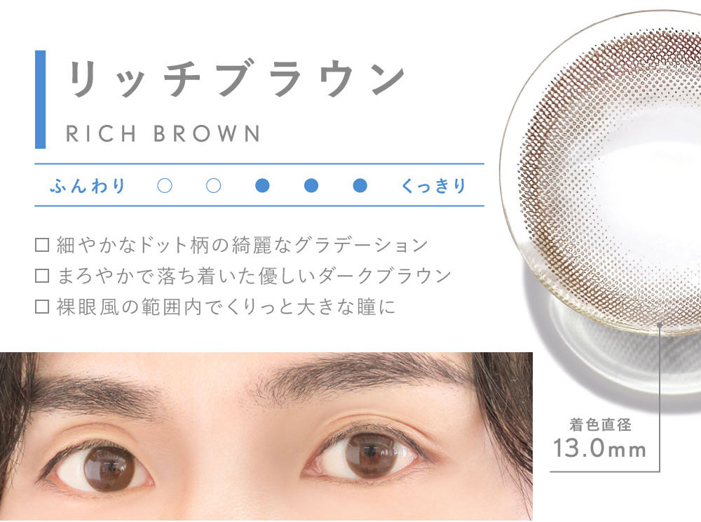 リッチブラウン RICH BROWN 細やかなドット柄の綺麗なグラデーション まろやかで落ち着いた優しいダークブラウン 裸眼風の範囲内でくりっと大きな瞳に 着色直径13.0mm