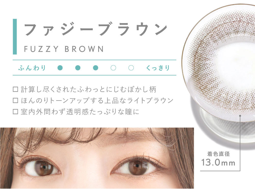 ファジーブラウン FUZZY BROWN 計算し尽くされたふわっとにじむぼかし柄 ほんのりトーンアップする上品なライトブラウン 室内外問わず透明感たっぷりな瞳に 着色直径13.0mm