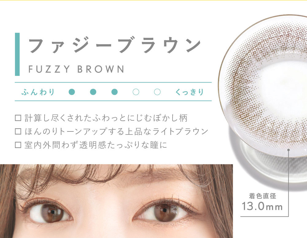 ファジーブラウン FUZZY BROWN 計算し尽くされたふわっとにじむぼかし柄 ほんのりトーンアップする上品なライトブラウン 室内外問わず透明感たっぷりな瞳に 着色直径13.0mm