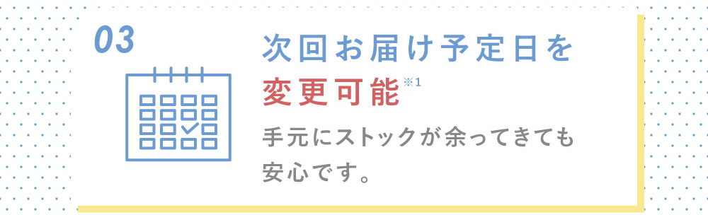 03次回お届け予定日を変更可能 手元にストックが余ってきても安心です。