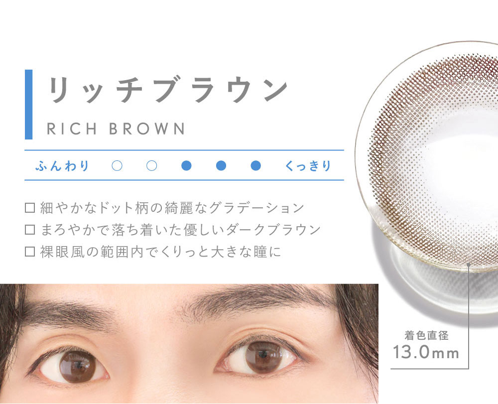 リッチブラウン RICH BROWN 細やかなドット柄の綺麗なグラデーション まろやかで落ち着いた優しいダークブラウン 裸眼風の範囲内でくりっと大きな瞳に 着色直径13.0mm