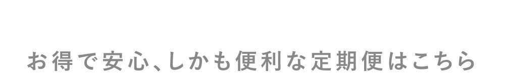 お得で安心、しかも便利な定期便はこちら