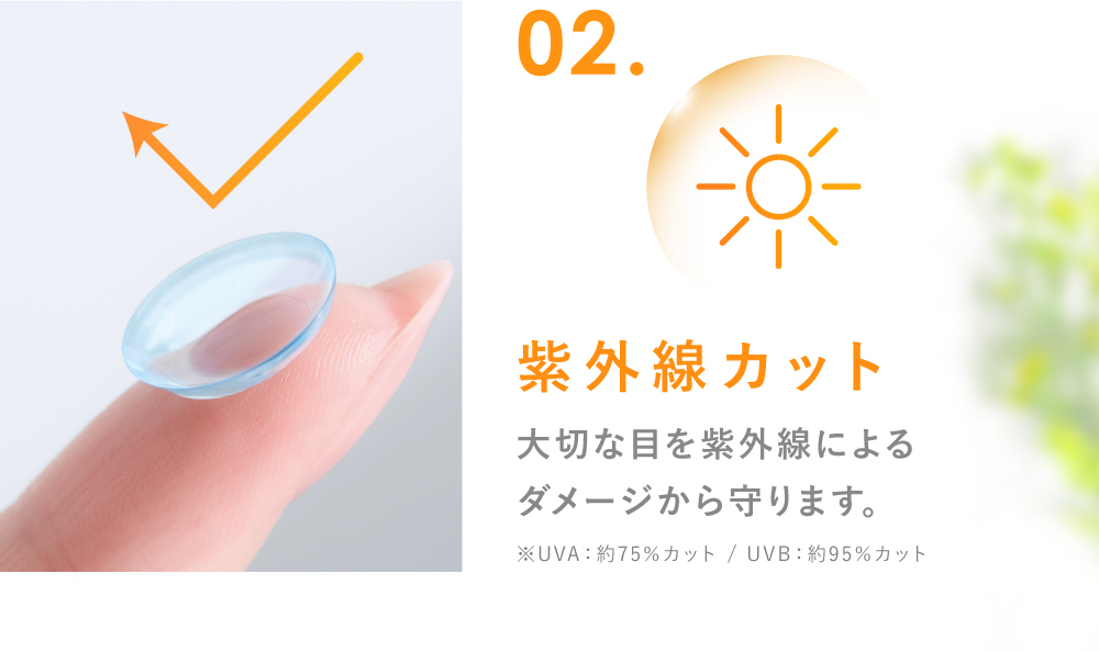 02.紫外線カット 大切な目を紫外線によるダメージから守ります。(UVA：約80％カット / UVB：約95％カット)