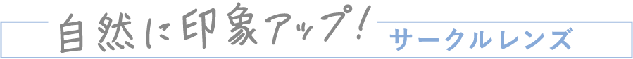 自然に印象アップ！サークルレンズ