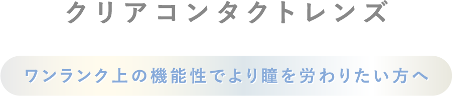 クリアコンタクトレンズ ワンランク上の機能性でより瞳を労わりたい方へ