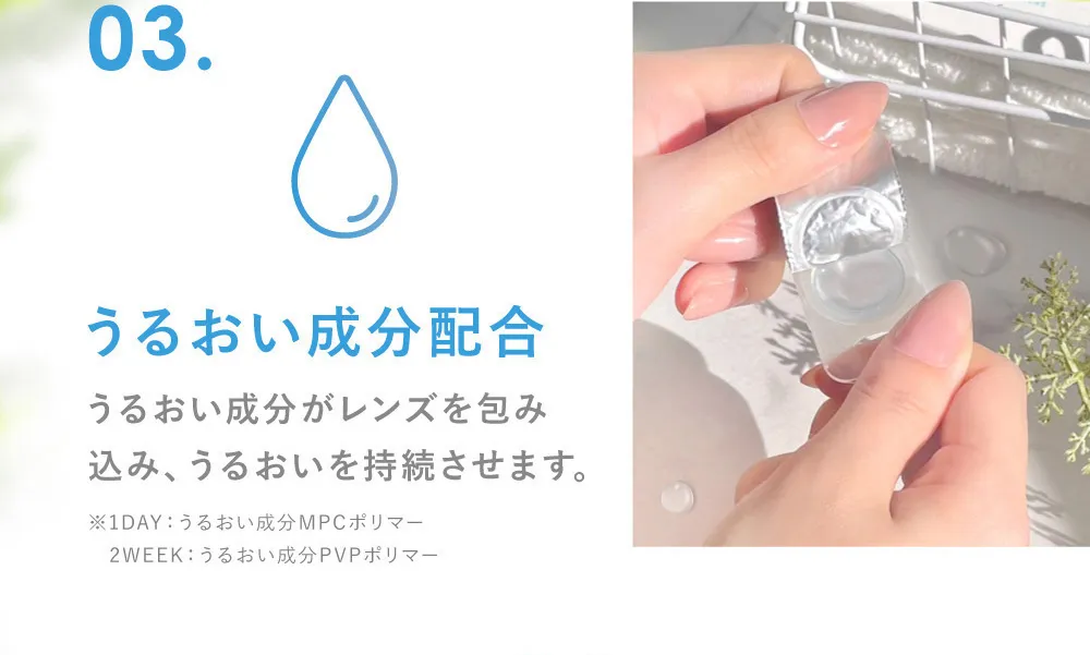 03.うるおい成分配合 うるおい成分がレンズを包み込み、うるおいを持続させます。(※保湿成分PVP（ポリビニルピロリドン）1DAY保存液に配合)