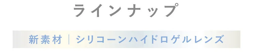 ラインナップ 新素材 シリコーンハイドロゲルレンズ