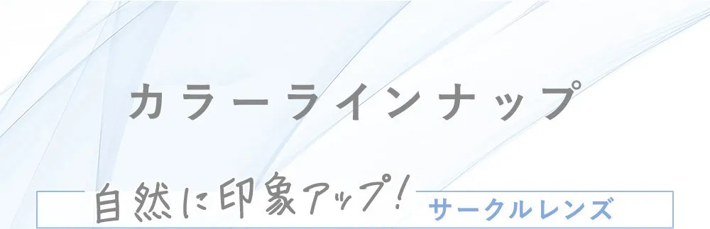 カラーラインナップ 自然に印象アップ！サークルレンズ
