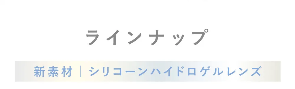 ラインナップ 新素材 シリコーンハイドロゲルレンズ