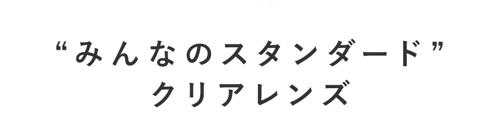 “みんなのスタンダード”クリアレンズ