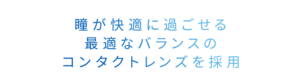 瞳が快適に過ごせる最適なバランスのコンタクトレンズを採用