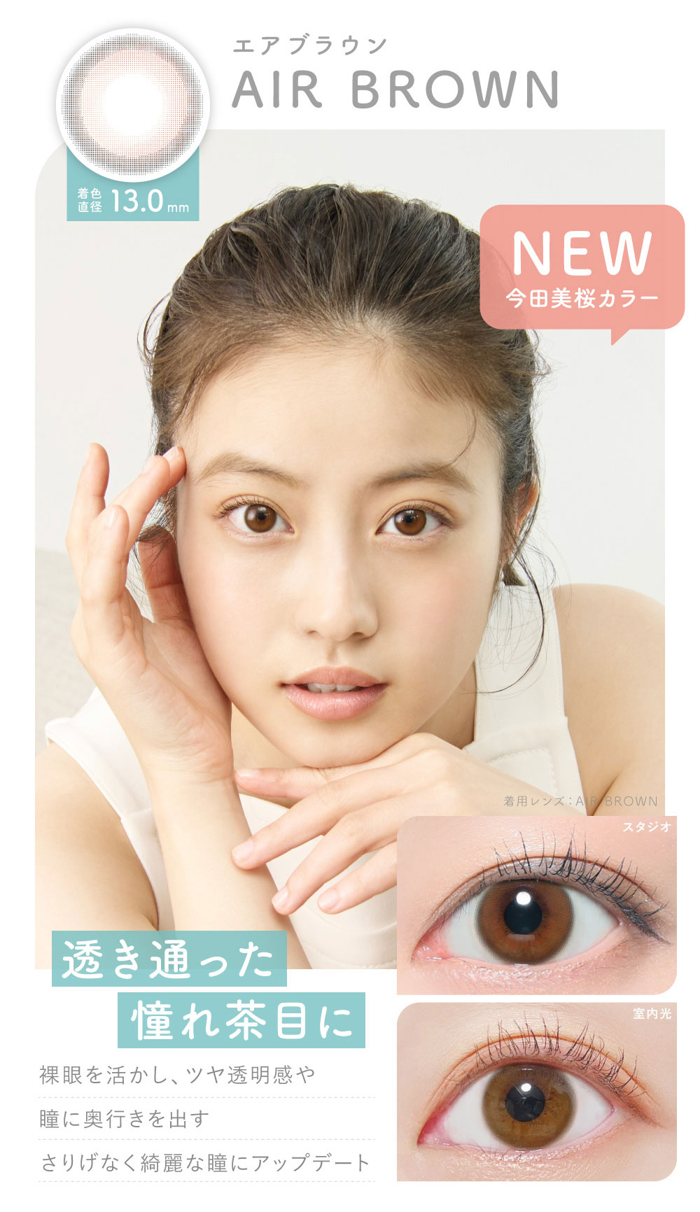 エアブラウン AIR BROWN 着色直径 13.0mm NEW 今田美桜カラー 着用レンズ：AIR BROWN 透き通った憧れ茶目に 裸眼を活かし、ツヤ透明感や瞳に奥行きを出すさりげなく綺麗な瞳にアップデート