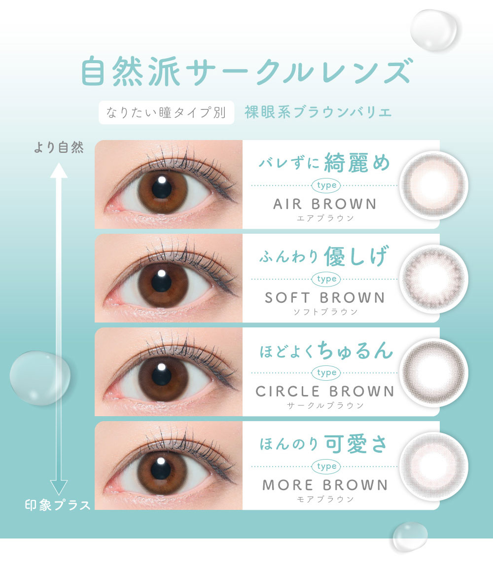 自然派サークルレンズ なりたい瞳タイプ別裸眼系ブラウンバリエ バレずに綺麗め AIR BROWN エアブラウン ふんわり優しげ SOFT BROWN ソフトブラウン ほどよくちゅるん CIRCLE BROWN サークルブラウン ほどよくちゅるん CIRCLE BROWN サークルブラウン ほんのり可愛さ MORE BROWN モアブラウン