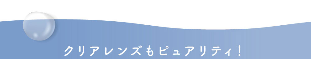 クリアレンズもピュアリティ！