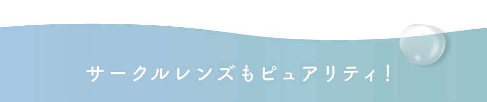 サークルレンズもピュアリティ！