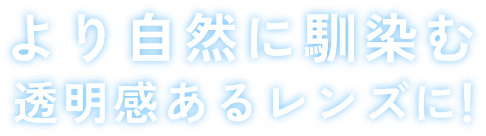 より自然に馴染む透明感あるレンズに
