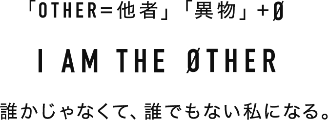 「OTHER=他者」「異物」+ Ø I AM THE ØTHER 誰かじゃなくて、誰でもない私になる。