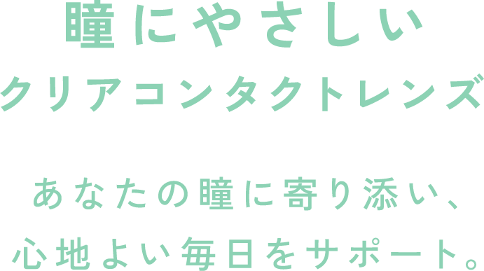瞳にやさしいクリアコンタクトレンズ あなたの瞳に寄り添い、心地よい毎日をサポート