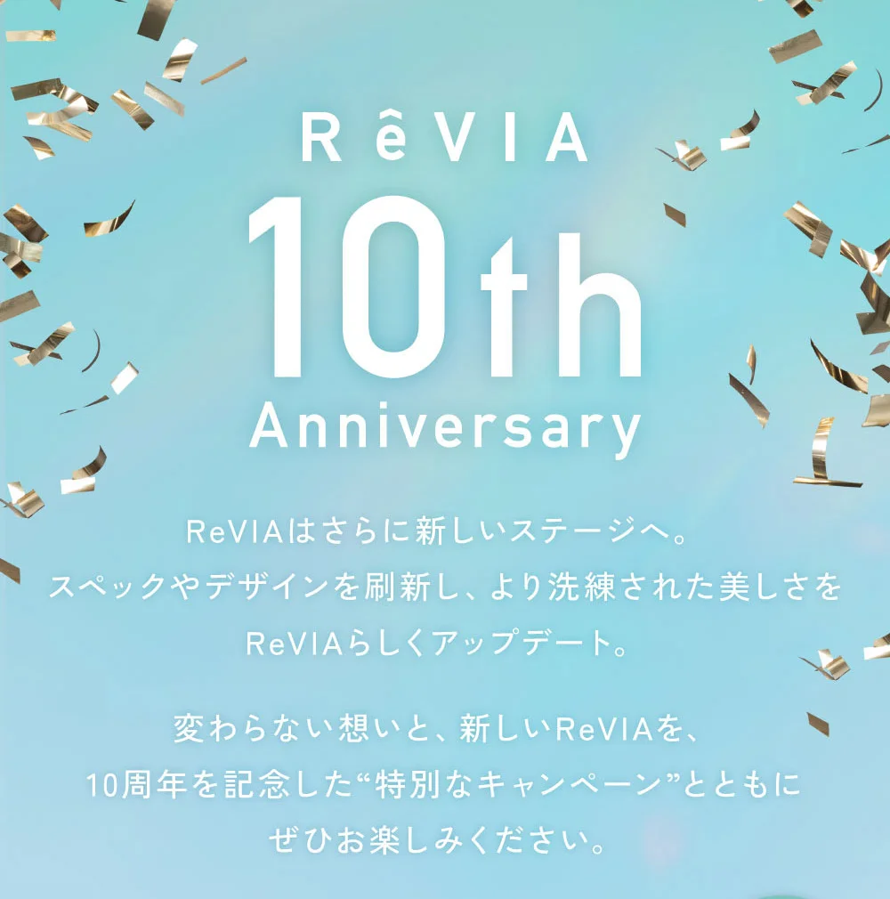 ReVIAはさらに新しいステージへ。スペックやデザインを刷新し、より洗練された美しさをReVIAらしくアップデート。