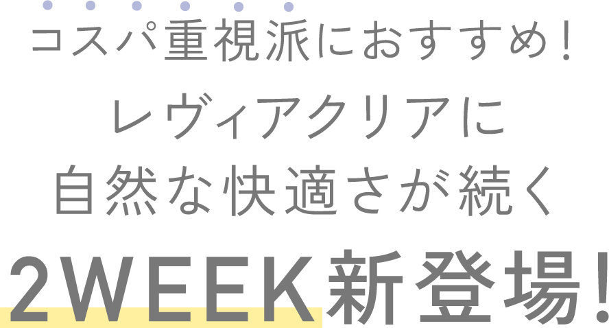 コスパ重視派におすすめ！レヴィアクリアに自然な快適さが続く 2WEEK新登場！