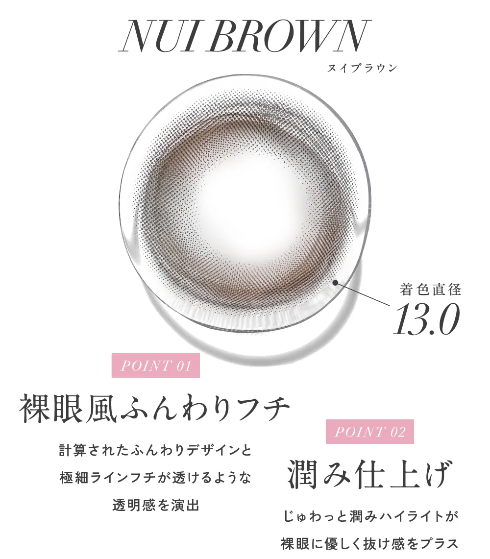 ヌイブラウン 着色直径13.0 POINT01 裸眼風ふんわりフチ POINT02 潤み仕上げ