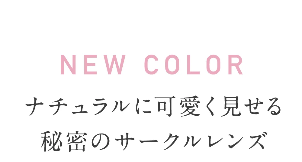 ニューカラー ナチュラルに可愛く見せる秘密のサークルレンズ