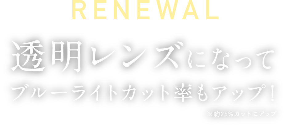 リニューアル 透明レンズになってブルーライトカット率もアップ！