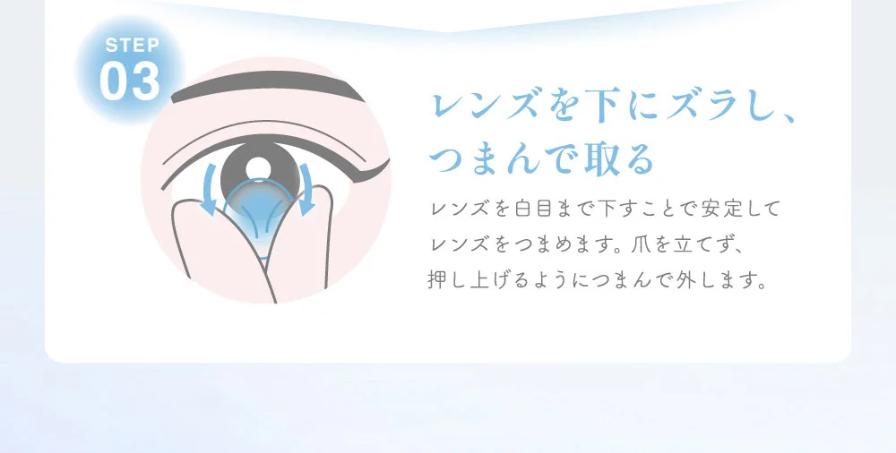 レンズを下にズラし、つまんで取る レンズを白目まで下すことで安定してレンズをつまめます。爪を立てず、押し上げるようにつまんで外します。
