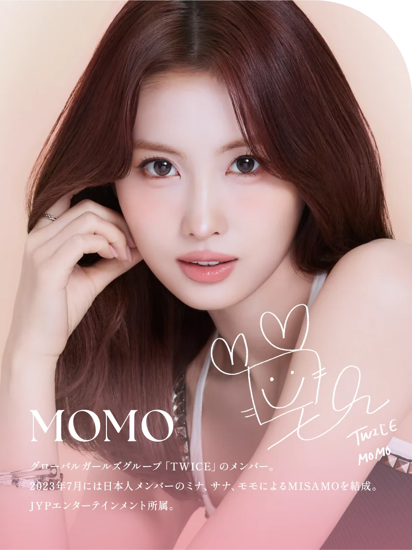 MOMO グローバルガールズグループ「TWICE」のメンバー。2023年7月には日本人メンバーのミナ、サナ、モモによるMISAMOを結成。JYPエンターテインメント所属。