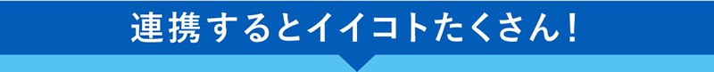 連携するとイイコトたくさん！