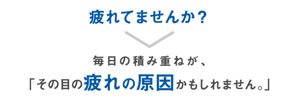 毎日の積み重ねが「その目の疲れの原因かもしれません」